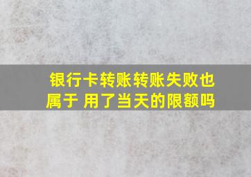 银行卡转账转账失败也属于 用了当天的限额吗